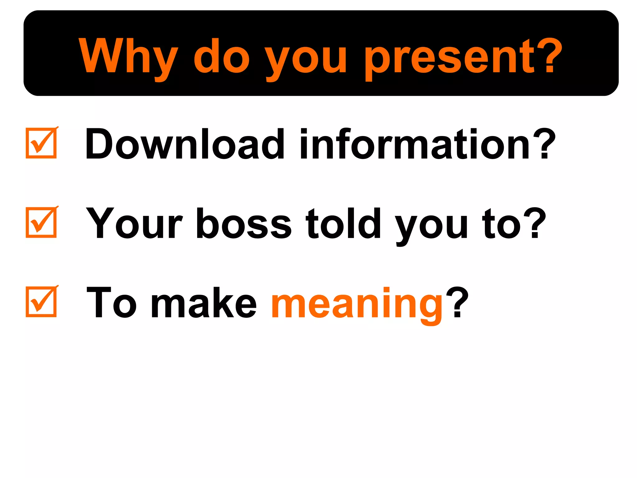 Download information? Your boss told you to? To make  meaning ? Why do you present? 