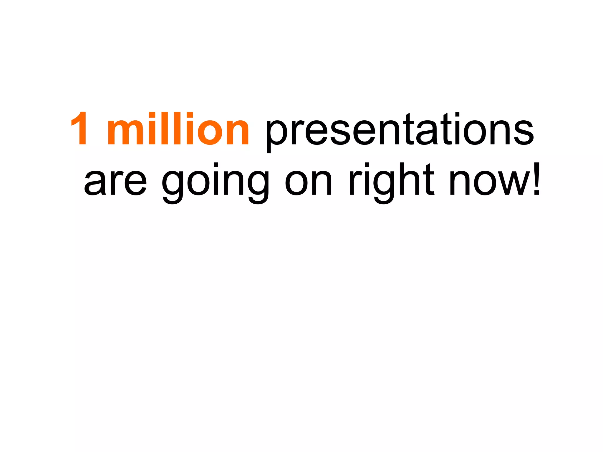 1 million  presentations are going on right now! 