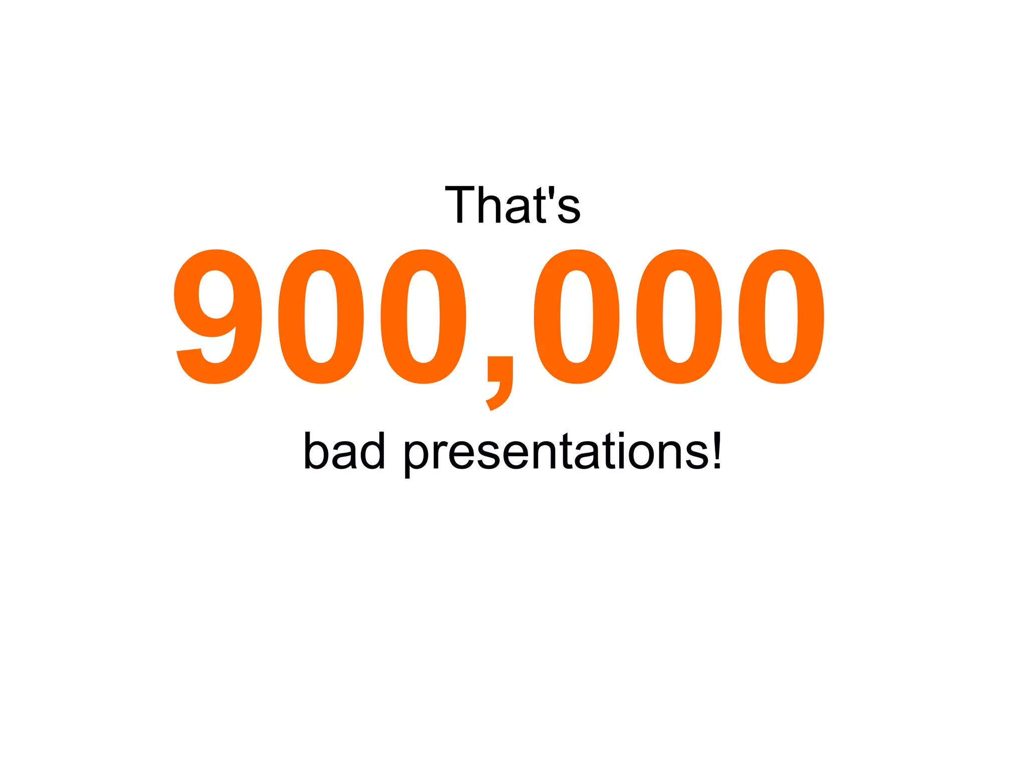 That's 900,000   bad presentations! 