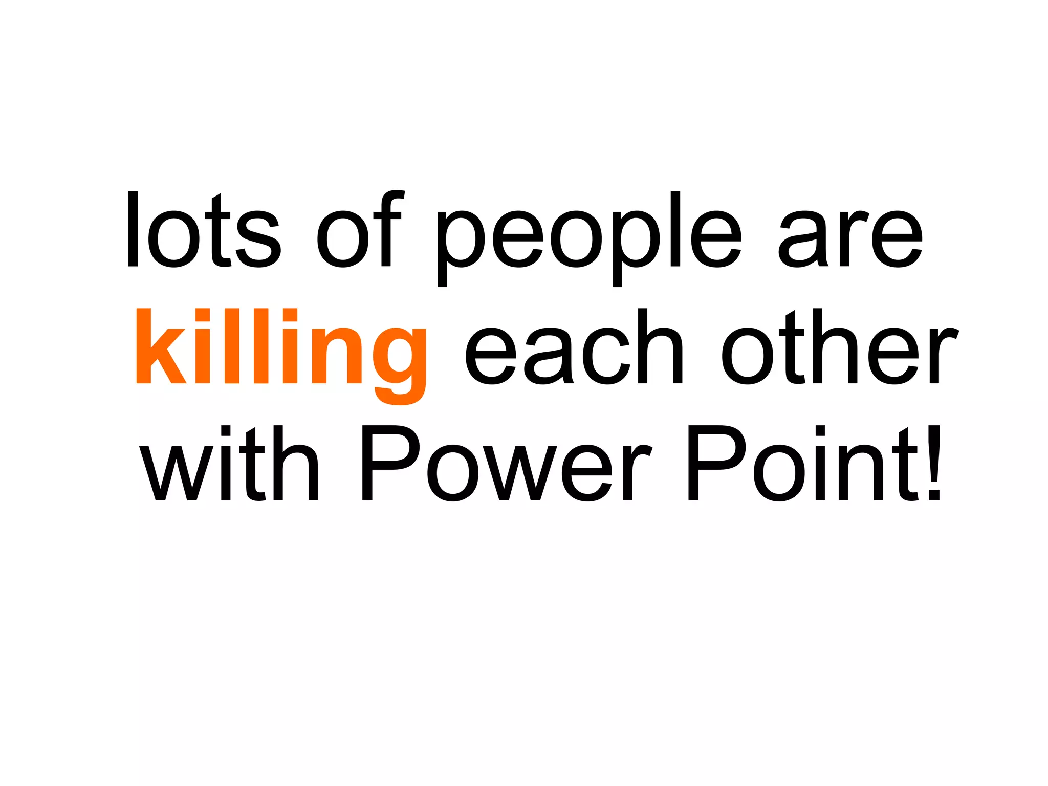 lots of people are  killing  each other with Power Point! 