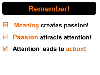 Meaning  creates passion! Passion  attracts attention! Attention leads to  action ! Remember! 