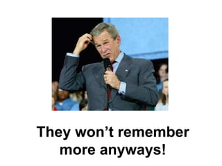 They won’t remember more anyways! 