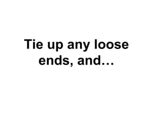 Tie up any loose ends, and… 