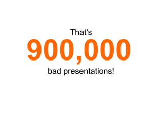 That's 900,000   bad presentations! 