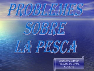 PROBLEMES  SOBRE LA PESCA Shirley I Mayer Treball de Infor. 11/05/09 