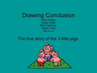 Drawing Conclusion Eddy Ortega Alyssa Perez Brian Cardenas  Alexis Torres Hai Q. Lui The true story of the 3 little pigs. 