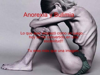 Anorexia y Bulimia Lo que ayer empezó como un juego… hoy se ha convertido en una esclavitud!! Tu eres más que una imagen. 