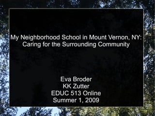 My Neighborhood School in Mount Vernon, NY: Caring for the Surrounding Community Eva Broder KK Zutter EDUC 513 Online Summer 1, 2009 