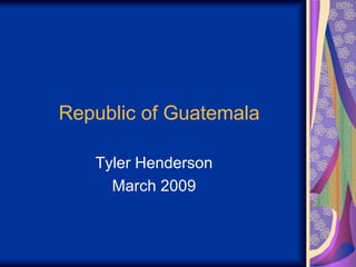 Republic of Guatemala Tyler Henderson March 2009 