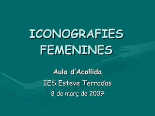 ICONOGRAFIES
  FEMENINES
   Aula d’Acollida
 IES Esteve Terradas
   8 de març de 2009
 