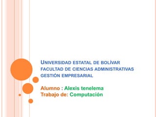 Universidad estatal de bolívar facultad de ciencias administrativasgestión empresarial Alumno : Alexis tenelema Trabajo de:Computación 