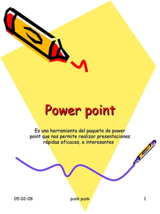 Power point
        Es una herramienta del paquete de power
      point que nos permite realizar presentaciones
            rápidas eficaces, e interesantes




05-02-08                punk punk                     1
 