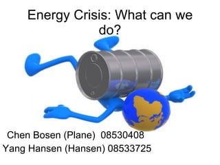 Energy Crisis: What can we
               do?




 Chen Bosen (Plane) 08530408
Yang Hansen (Hansen) 08533725
 