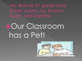 Mrs. Reeves 3rd grade class!Chloe, Adam, Ivy, Hudson, Stuart, and Caroline Our Classroom has a Pet! 