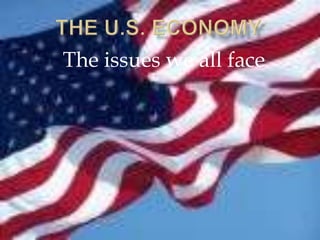 The U.S. Economy The issues we all face 