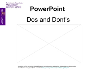 PowerPoint  Dos and Donts On the following slide you can watch a video available at http://www.youtube.com/watch?v=cagxPlVqrtM  According to Don McMillan, here is a humorous & yet insightful viewpoint on how people (teachers included) should not be using PowerPoint.  