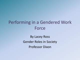 Performing in a Gendered Work Force By Lacey Ross Gender Roles in Society Professor Dixon 