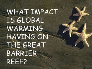 WHAT IMPACT IS GLOBAL WARMING HAVING ON THE GREAT BARRIER REEF? 