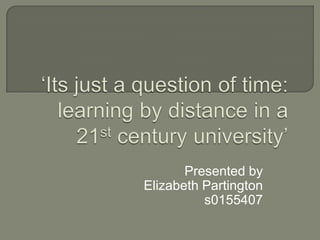 ‘Its just a question of time: learning by distance in a 21st century university’ Presented by  Elizabeth Partington s0155407 