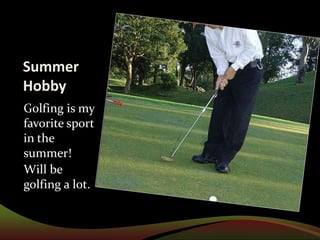 Summer HobbyGolfing is my favorite sport in the summer!Will be golfing a lot.