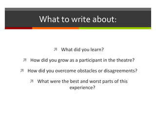 What to write about:What did you learn?How did you grow as a participant in the theatre?How did you overcome obstacles or disagreements?What were the best and worst parts of this experience?
