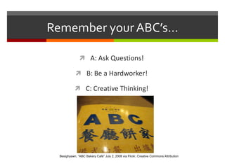 Remember your ABC’s…A: Ask Questions!B: Be a Hardworker!C: Creative Thinking!Besighyawn, “ABC Bakery Café” July 2, 2008 via Flickr, Creative Commons Attribution