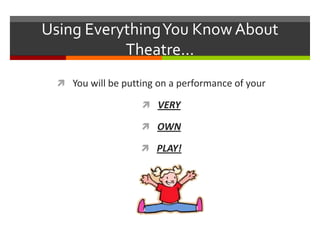 Using Everything You Know About Theatre…You will be putting on a performance of your VERYOWNPLAY!