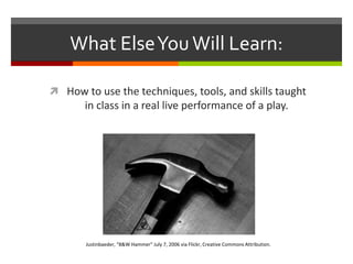 What Else You Will Learn:How to use the techniques, tools, and skills taught in class in a real live performance of a play.Justinbaeder, “B&W Hammer” July 7, 2006 via Flickr, Creative Commons Attribution.