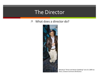 The DirectorWhat does a director do?Adrian8_8 “Annie and Steven Spielberg” June 23. 2009 via Flickr, Creative Commons Attribution.