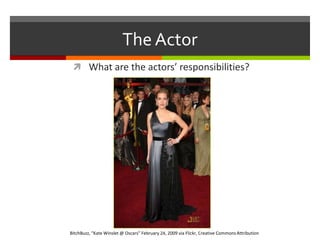 The ActorWhat are the actors’ responsibilities?BitchBuzz, “Kate Winslet @ Oscars” February 24, 2009 via Flickr, Creative Commons Attribution