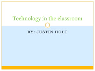 By: Justin Holt Technology in the classroom 