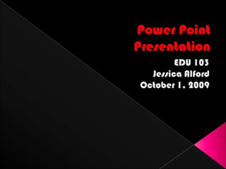 Power Point Presentation EDU 103 Jessica Alford October 1, 2009 