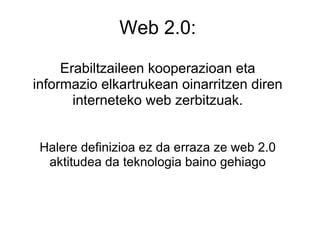 Web 2.0:   Erabiltzaileen kooperazioan eta informazio elkartrukean oinarritzen diren interneteko web zerbitzuak.   Halere definizioa ez da erraza ze web 2.0 aktitudea da teknologia baino gehiago 