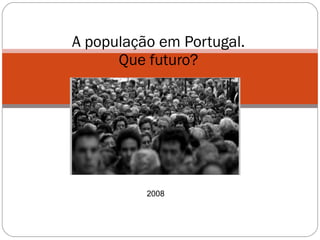 A população em Portugal. Que futuro? 2008 