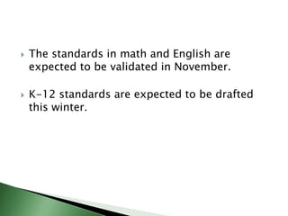 The standards in math and English are expected to be validated in November.K-12 standards are expected to be drafted this winter.
