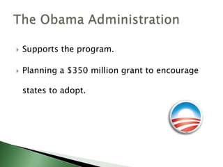Supports the program.Planning a $350 million grant to encourage states to adopt.The Obama Administration