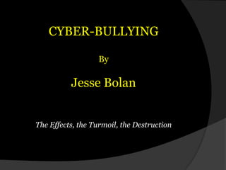 CYBER-BULLYINGByJesse BolanThe Effects, the Turmoil, the Destruction 