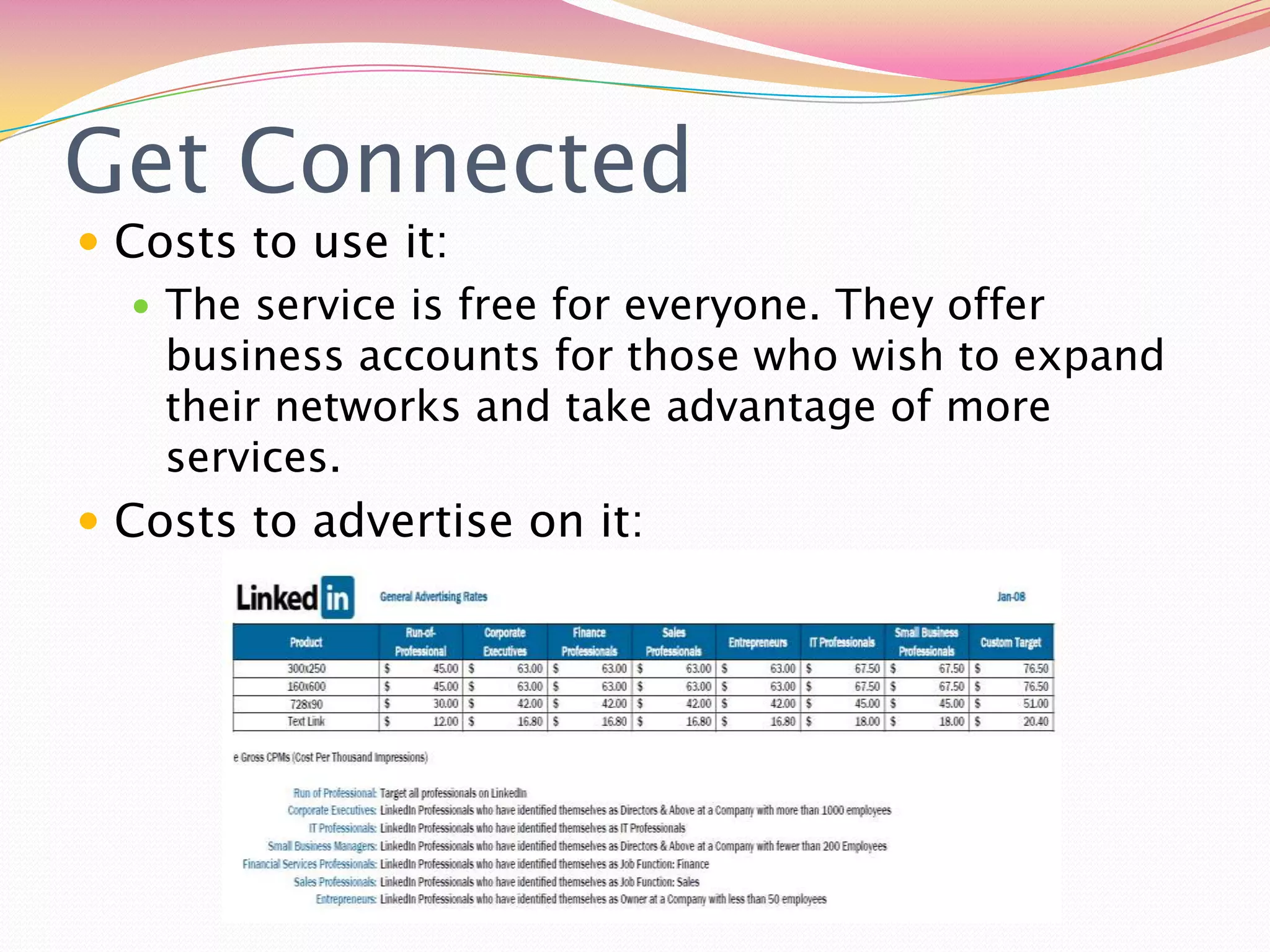 Get ConnectedCosts to use it:The service is free for everyone. They offer business accounts for those who wish to expand their networks and take advantage of more services. Costs to advertise on it:
