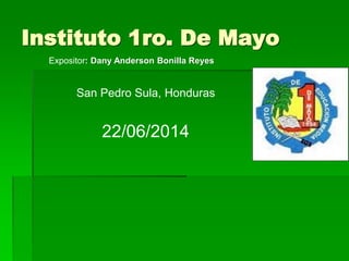 Instituto 1ro. De Mayo
Expositor: Dany Anderson Bonilla Reyes
San Pedro Sula, Honduras
22/06/2014
 
