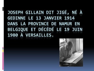 Joseph Gillain dit Jigé, né à Gedinne le 13 Janvier 1914 dans la province de Namur en Belgique et décédé le 19 Juin 1980 à Versailles. 