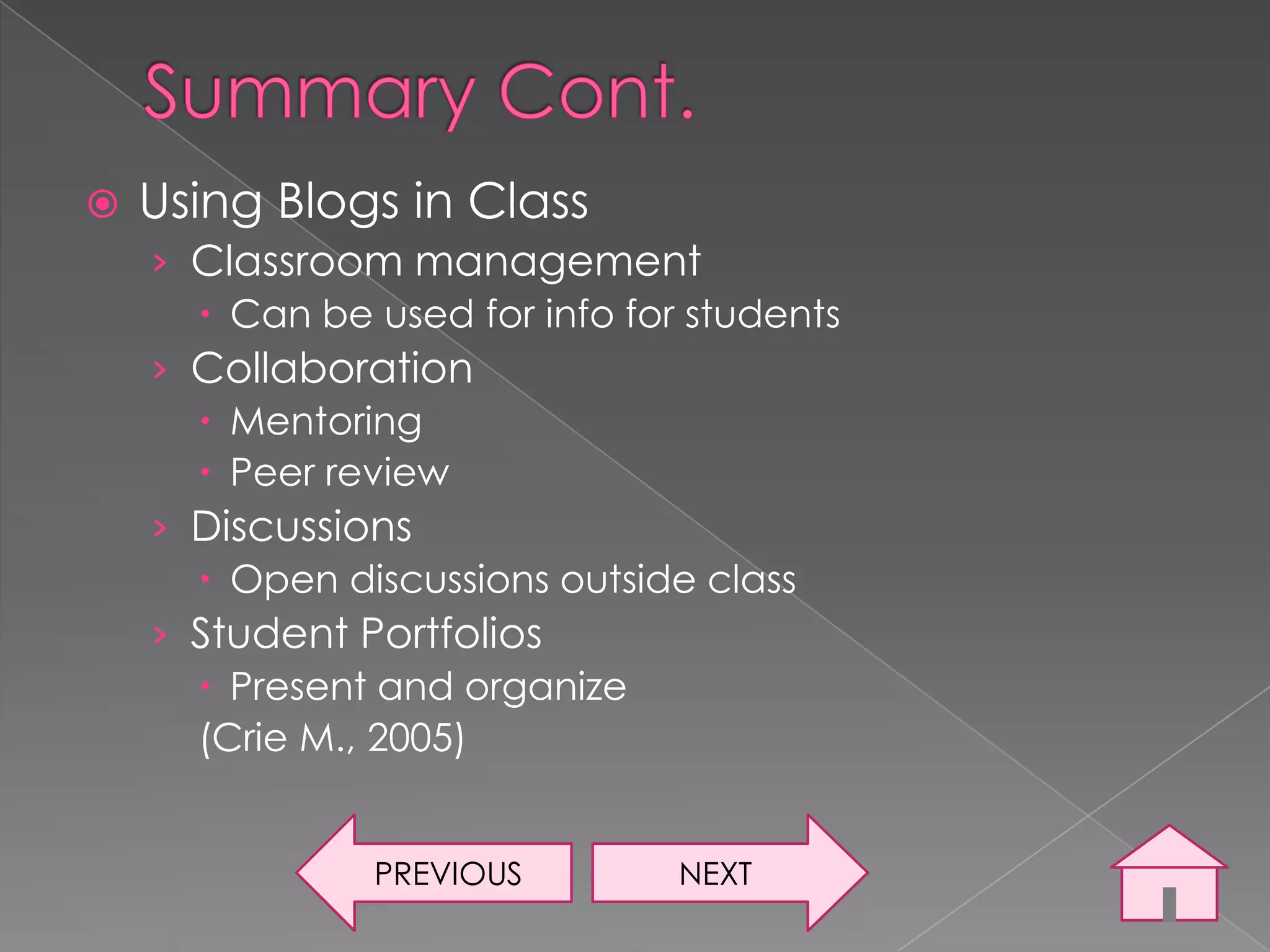    Using Blogs in Class
    › Classroom management
       Can be used for info for students
    › Collaboration
       Mentoring
       Peer review
    › Discussions
       Open discussions outside class
    › Student Portfolios
       Present and organize
      (Crie M., 2005)


               PREVIOUS         NEXT
 