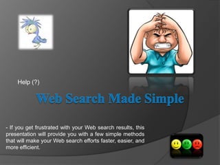 Web Search Made Simple Help (?) - If you get frustrated with your Web search results, this presentation will provide you with a few simple methods that will make your Web search efforts faster, easier, and more efficient.  