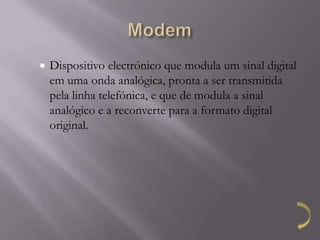    Dispositivo electrónico que modula um sinal digital
    em uma onda analógica, pronta a ser transmitida
    pela linha telefónica, e que de modula a sinal
    analógico e a reconverte para a formato digital
    original.
 