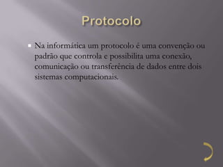    Na informática um protocolo é uma convenção ou
    padrão que controla e possibilita uma conexão,
    comunicação ou transferência de dados entre dois
    sistemas computacionais.
 