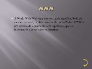    A World Wide Web (que em português significa, Rede de
    alcance mundial; também conhecida como Web e WWW) é
    um sistema de documentos em hipermídia que são
    interligados e executados na Internet.
 