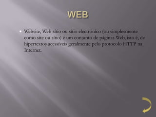    Website, Web sítio ou sítio electrónico (ou simplesmente
    como site ou sítio) é um conjunto de páginas Web, isto é, de
    hipertextos acessíveis geralmente pelo protocolo HTTP na
    Internet.
 