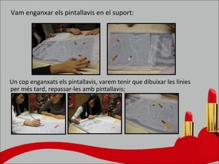 Vam enganxar els pintallavis en el suport: Un cop enganxats els pintallavis, varem tenir que dibuixar les línies per més tard, repassar-les amb pintallavis; 