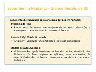 O Modelo de Auto-Avaliação«Pretende-se que a aplicação do modelo de auto-avaliação seja exequível e facilmente integrável nas práticas de gestão da equipa da biblioteca.»                 (MAA)Domínios que são objecto de avaliação:A. Apoio ao Desenvolvimento Curricular		A.1. Articulação curricular da BE com as estruturas pedagógicas e os docentes                    A.2. Desenvolvimento da literacia da informação       B. Leitura e LiteraciasC. Projectos, parcerias e Actividades Livres e de Abertura à Comunidade		C.1. Apoio a actividades livres, extra-curriculares e de enriquecimento curricular		C.2. Projectos e parcerias      D. Gestão da Biblioteca Escolar		D.1. Articulação da BE com a Escola/Agrup. Acesso a serviços prestados pela BE		D.2. Condições humanas e materiais para a prestação dos serviços		D.3. Gestão da colecção