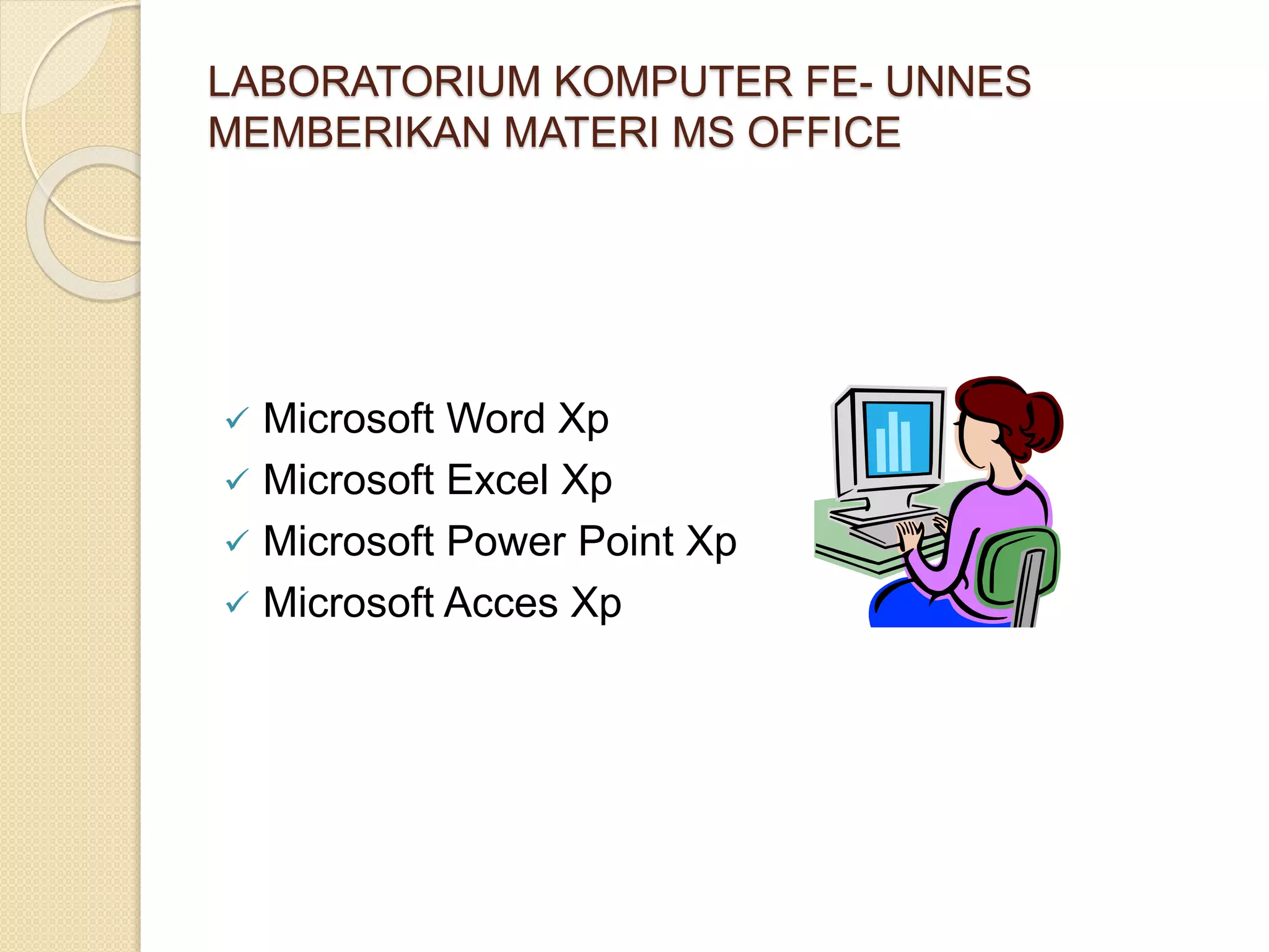 LABORATORIUM KOMPUTER FE- UNNES
MEMBERIKAN MATERI MS OFFICE
Microsoft Word Xp
Microsoft Excel Xp
Microsoft Power Point Xp
Microsoft Acces Xp