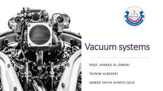 Vacuum systems
PROF. AHMAD AL-OMARI
TASNIM ALBAYARI
SAMAH YAHYA AHMED QAID
 